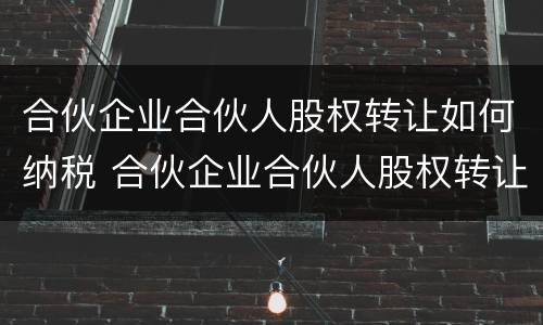 合伙企业合伙人股权转让如何纳税 合伙企业合伙人股权转让如何纳税确认