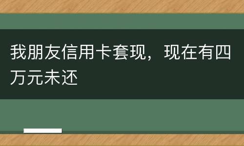 我朋友信用卡套现，现在有四万元未还