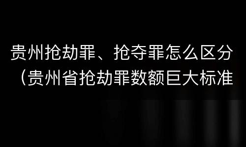 贵州抢劫罪、抢夺罪怎么区分（贵州省抢劫罪数额巨大标准）