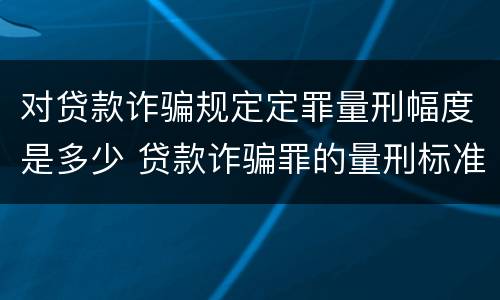 对贷款诈骗规定定罪量刑幅度是多少 贷款诈骗罪的量刑标准