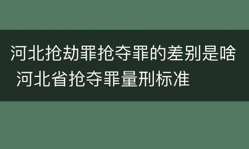 河北抢劫罪抢夺罪的差别是啥 河北省抢夺罪量刑标准