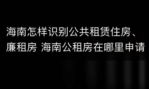 海南怎样识别公共租赁住房、廉租房 海南公租房在哪里申请