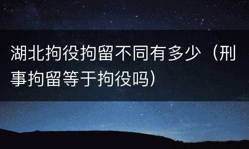 湖北拘役拘留不同有多少（刑事拘留等于拘役吗）