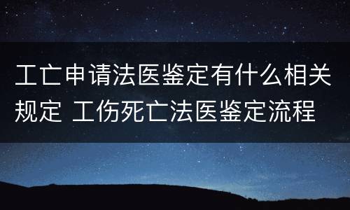 工亡申请法医鉴定有什么相关规定 工伤死亡法医鉴定流程