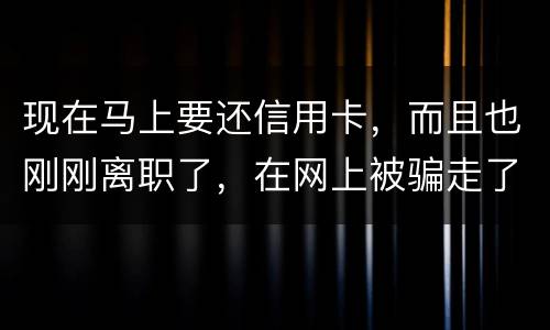 现在马上要还信用卡，而且也刚刚离职了，在网上被骗走了两千块，现在无力去还信用卡，