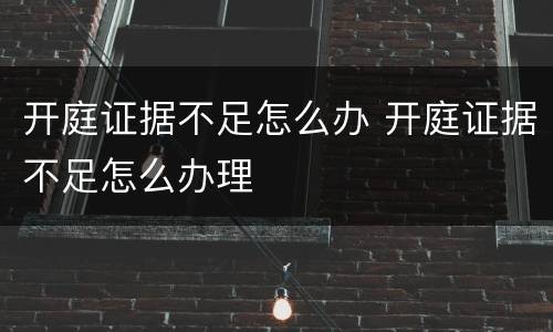 开庭证据不足怎么办 开庭证据不足怎么办理