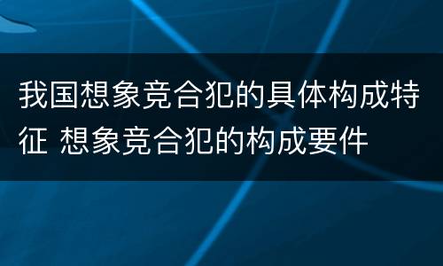 我国想象竞合犯的具体构成特征 想象竞合犯的构成要件