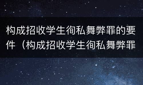 构成招收学生徇私舞弊罪的要件（构成招收学生徇私舞弊罪的要件有哪些）