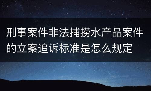 刑事案件非法捕捞水产品案件的立案追诉标准是怎么规定