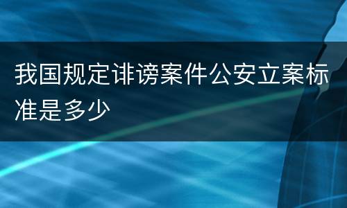 我国规定诽谤案件公安立案标准是多少