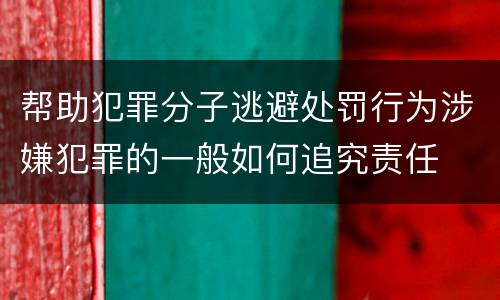 帮助犯罪分子逃避处罚行为涉嫌犯罪的一般如何追究责任