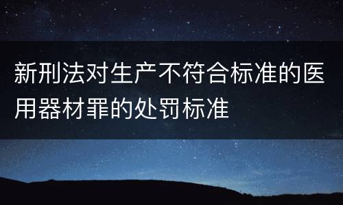 新刑法对生产不符合标准的医用器材罪的处罚标准