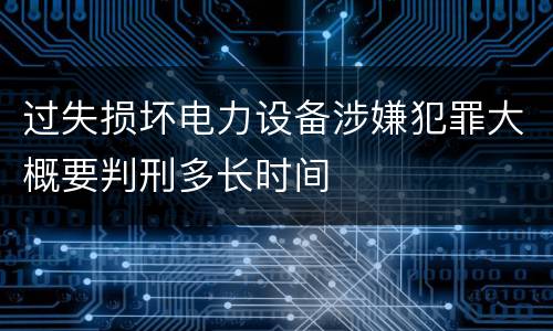 过失损坏电力设备涉嫌犯罪大概要判刑多长时间