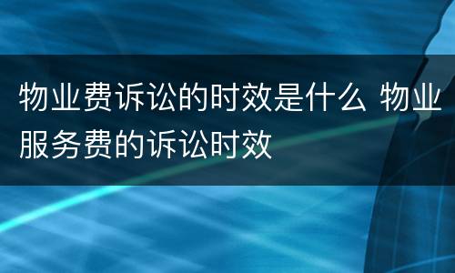 物业费诉讼的时效是什么 物业服务费的诉讼时效
