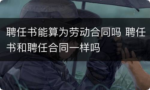 聘任书能算为劳动合同吗 聘任书和聘任合同一样吗