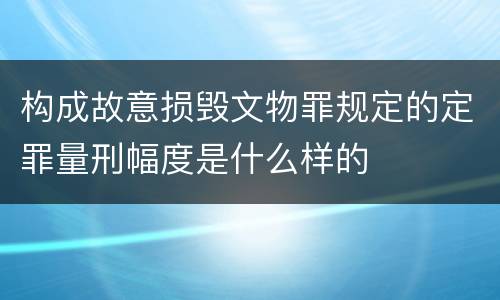 构成故意损毁文物罪规定的定罪量刑幅度是什么样的