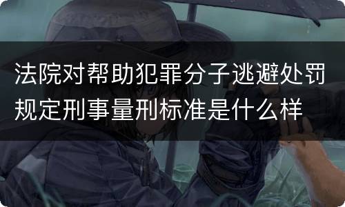 法院对帮助犯罪分子逃避处罚规定刑事量刑标准是什么样