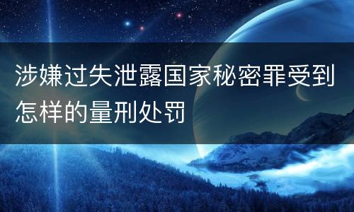 涉嫌过失泄露国家秘密罪受到怎样的量刑处罚