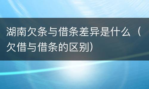 湖南欠条与借条差异是什么（欠借与借条的区别）