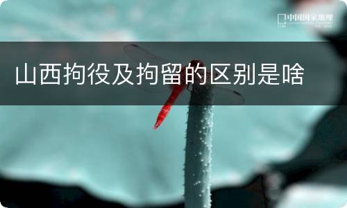 山西拘役及拘留的区别是啥