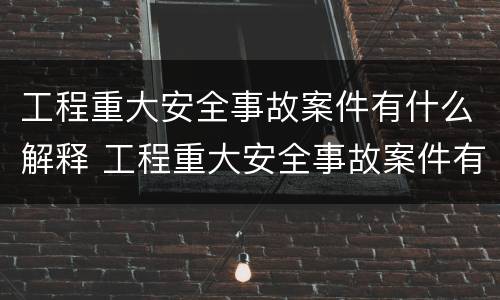 工程重大安全事故案件有什么解释 工程重大安全事故案件有什么解释和规定