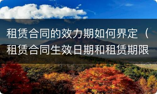 租赁合同的效力期如何界定（租赁合同生效日期和租赁期限的区别）