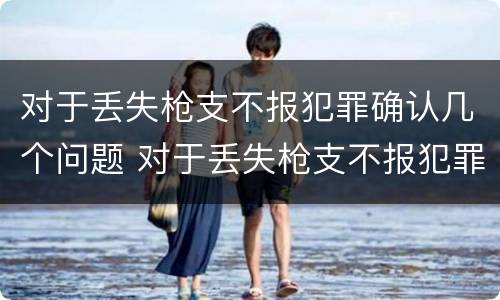 对于丢失枪支不报犯罪确认几个问题 对于丢失枪支不报犯罪确认几个问题可以立案
