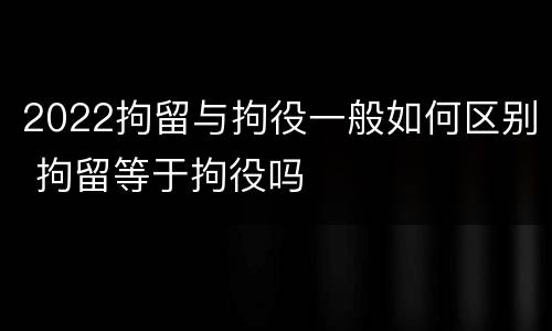 2022拘留与拘役一般如何区别 拘留等于拘役吗