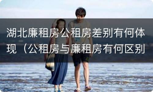 湖北廉租房公租房差别有何体现（公租房与廉租房有何区别）