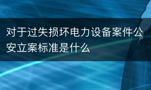 对于过失损坏电力设备案件公安立案标准是什么