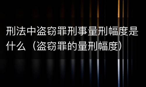 刑法中盗窃罪刑事量刑幅度是什么（盗窃罪的量刑幅度）