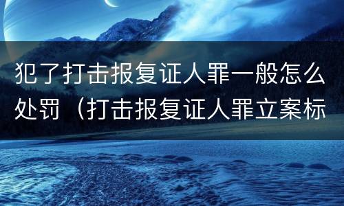 犯了打击报复证人罪一般怎么处罚（打击报复证人罪立案标准）