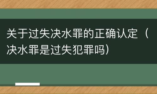 关于过失决水罪的正确认定（决水罪是过失犯罪吗）