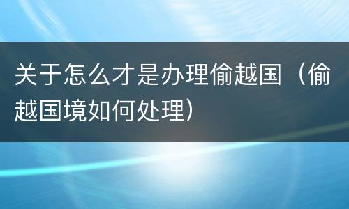 关于怎么才是办理偷越国（偷越国境如何处理）