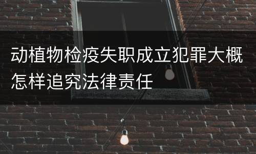 动植物检疫失职成立犯罪大概怎样追究法律责任