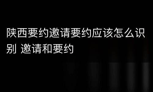 陕西要约邀请要约应该怎么识别 邀请和要约