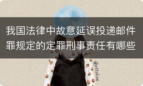 我国法律中故意延误投递邮件罪规定的定罪刑事责任有哪些