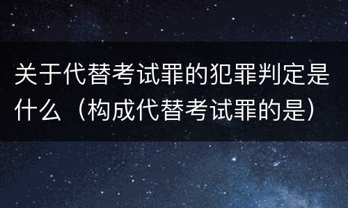 关于代替考试罪的犯罪判定是什么（构成代替考试罪的是）