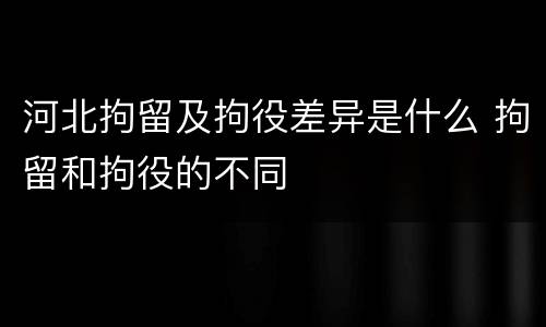 河北拘留及拘役差异是什么 拘留和拘役的不同