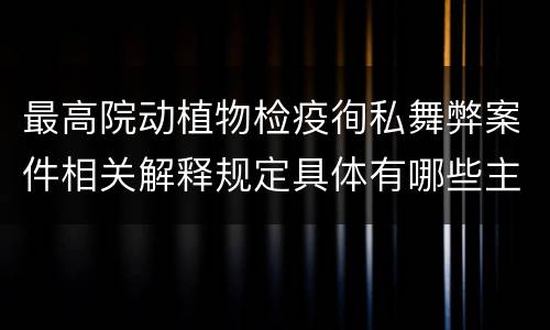 最高院动植物检疫徇私舞弊案件相关解释规定具体有哪些主要内容