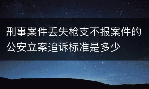 刑事案件丢失枪支不报案件的公安立案追诉标准是多少