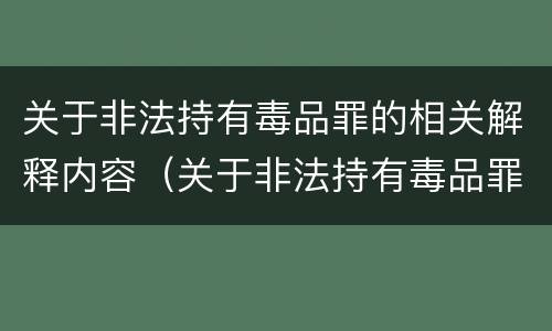 关于非法持有毒品罪的相关解释内容（关于非法持有毒品罪的相关解释内容正确的是）