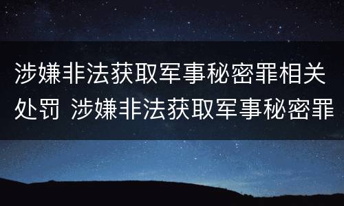 涉嫌非法获取军事秘密罪相关处罚 涉嫌非法获取军事秘密罪相关处罚标准