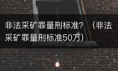 非法采矿罪量刑标准？（非法采矿罪量刑标准50万）
