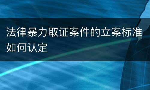 法律暴力取证案件的立案标准如何认定