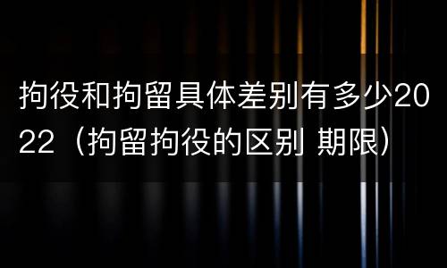 拘役和拘留具体差别有多少2022（拘留拘役的区别 期限）