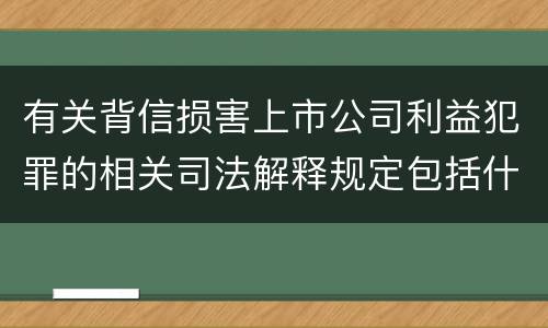 有关背信损害上市公司利益犯罪的相关司法解释规定包括什么重要内容