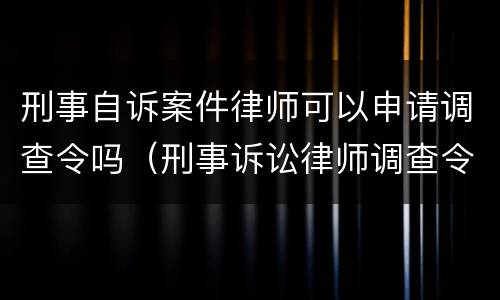 刑事自诉案件律师可以申请调查令吗（刑事诉讼律师调查令）