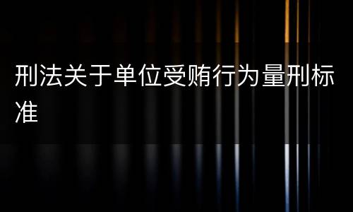 刑法关于单位受贿行为量刑标准