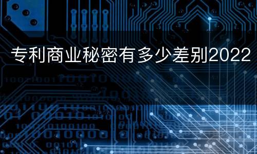 专利商业秘密有多少差别2022